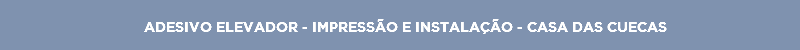 ADESIVO ELEVADOR - IMPRESSÃO E INSTALAÇÃO - CASA DAS CUECAS