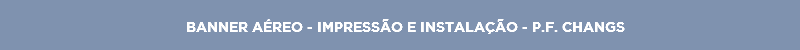 BANNER AÉREO - IMPRESSÃO E INSTALAÇÃO - P.F. CHANGS